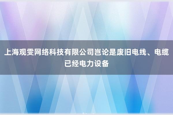 上海观雯网络科技有限公司岂论是废旧电线、电缆已经电力设备