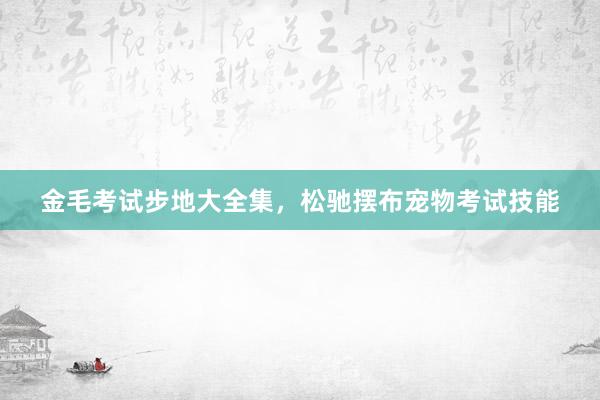 金毛考试步地大全集，松驰摆布宠物考试技能