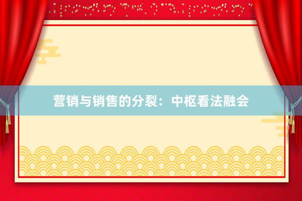 营销与销售的分裂：中枢看法融会